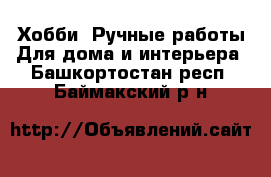 Хобби. Ручные работы Для дома и интерьера. Башкортостан респ.,Баймакский р-н